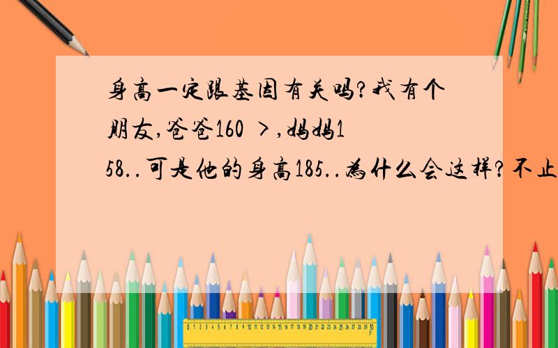 身高一定跟基因有关吗?我有个朋友,爸爸160 >,妈妈158..可是他的身高185..为什么会这样?不止一个.是全班,连我都是.