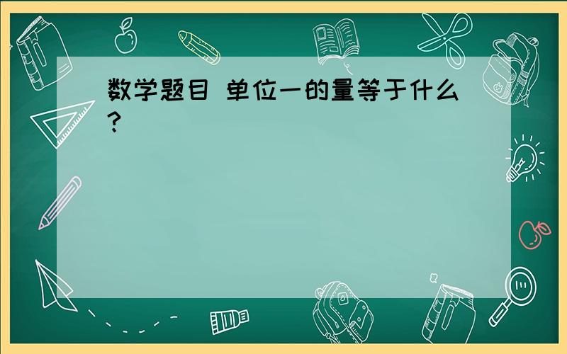 数学题目 单位一的量等于什么?