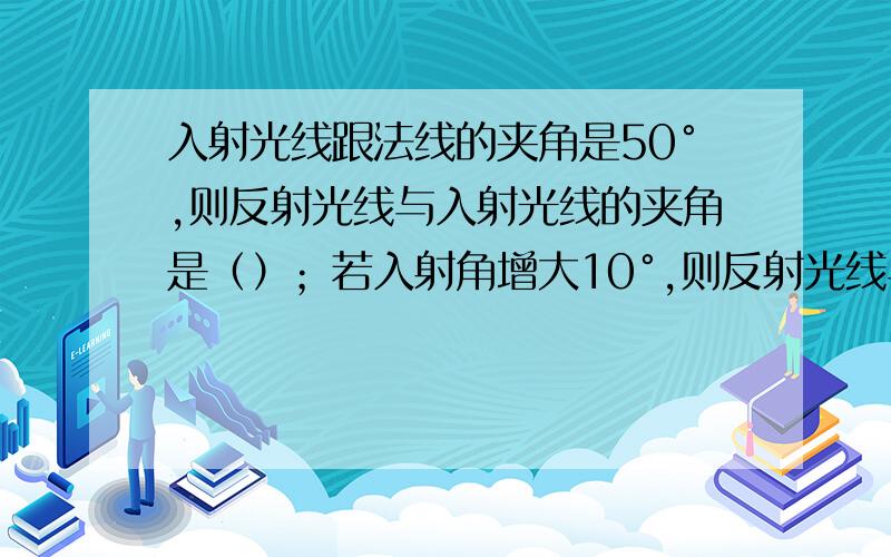 入射光线跟法线的夹角是50°,则反射光线与入射光线的夹角是（）；若入射角增大10°,则反射光线与入射光入射光线跟法线的夹角是50°，则反射光线与入射光线的夹角是（）；若入射角增大10