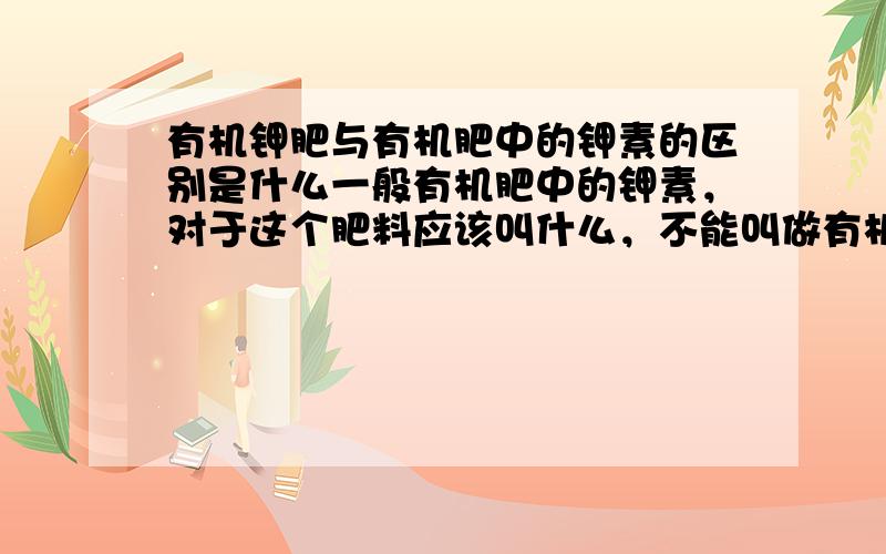 有机钾肥与有机肥中的钾素的区别是什么一般有机肥中的钾素，对于这个肥料应该叫什么，不能叫做有机钾肥