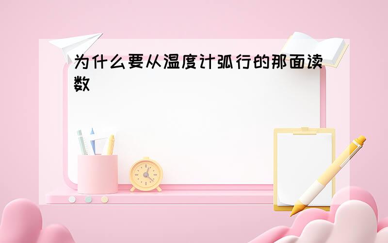 为什么要从温度计弧行的那面读数