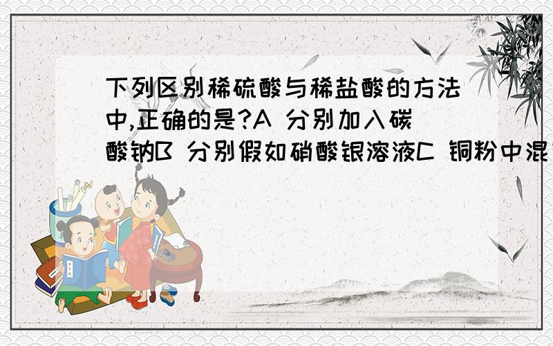 下列区别稀硫酸与稀盐酸的方法中,正确的是?A 分别加入碳酸钠B 分别假如硝酸银溶液C 铜粉中混有少量铁粉D 用PH试纸分别测其溶液为神马?