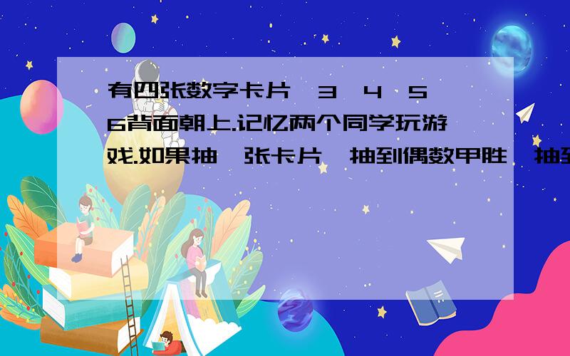 有四张数字卡片,3、4、5、6背面朝上.记忆两个同学玩游戏.如果抽一张卡片,抽到偶数甲胜,抽到奇数乙胜这样公平吗?为什么