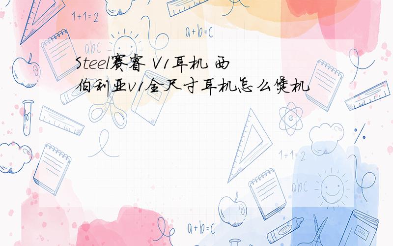 Steel赛睿 V1耳机 西伯利亚v1全尺寸耳机怎么煲机