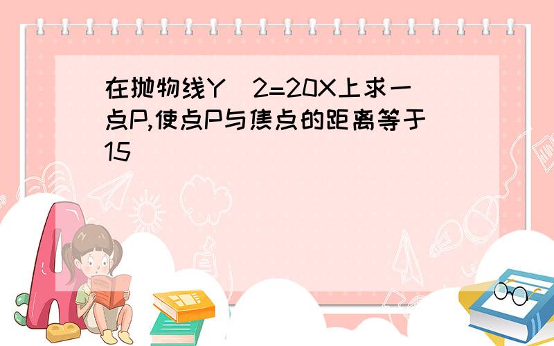 在抛物线Y^2=20X上求一点P,使点P与焦点的距离等于15