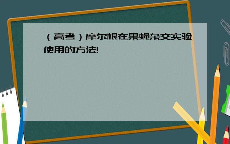 （高考）摩尔根在果蝇杂交实验使用的方法!