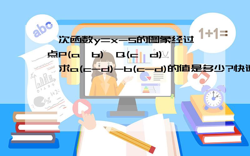 一次函数y=x-5的图象经过点P(a,b)、Q(c,d),求a(c-d)-b(c-d)的值是多少?快速完成