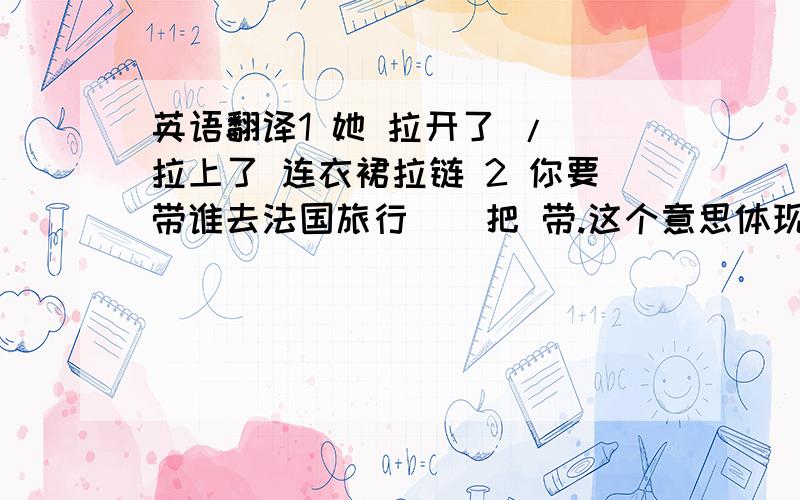 英语翻译1 她 拉开了 / 拉上了 连衣裙拉链 2 你要带谁去法国旅行 （ 把 带.这个意思体现出来）3 你打算带多少人去法国旅行?4 你要带几个人去参加好友的婚礼呢?5 把你衬衣 最上面的扣子 /