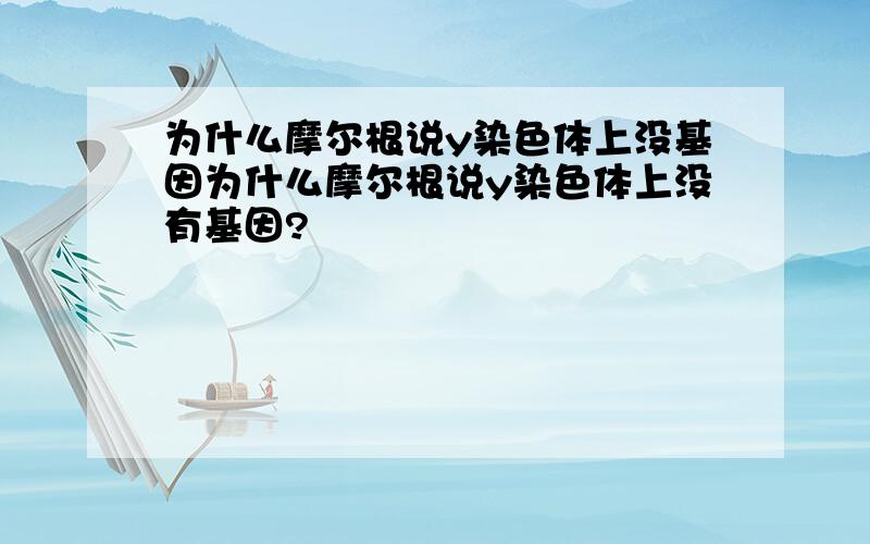 为什么摩尔根说y染色体上没基因为什么摩尔根说y染色体上没有基因?