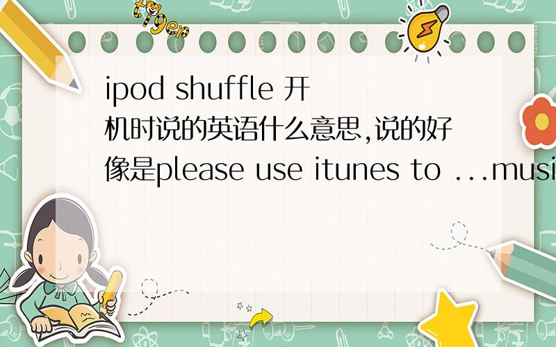 ipod shuffle 开机时说的英语什么意思,说的好像是please use itunes to ...music to the( (decide part)?please use itunes to ...music to the( (decide part)?好像就是这个发音的,刚买的shuffle,在itune上乱弄,然后就出现这状