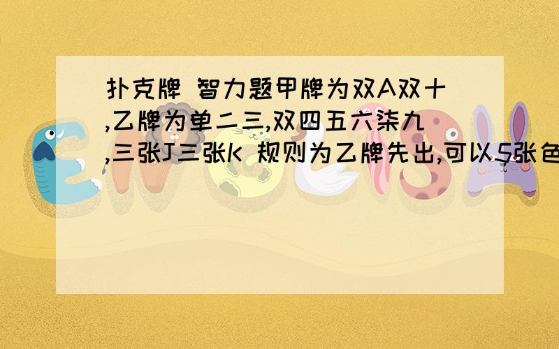 扑克牌 智力题甲牌为双A双十,乙牌为单二三,双四五六柒九,三张J三张K 规则为乙牌先出,可以5张色,可以出单出双,可以出三张相同或者三张带一对,不能出姊妹对或者三带一.现在要乙必赢,应该