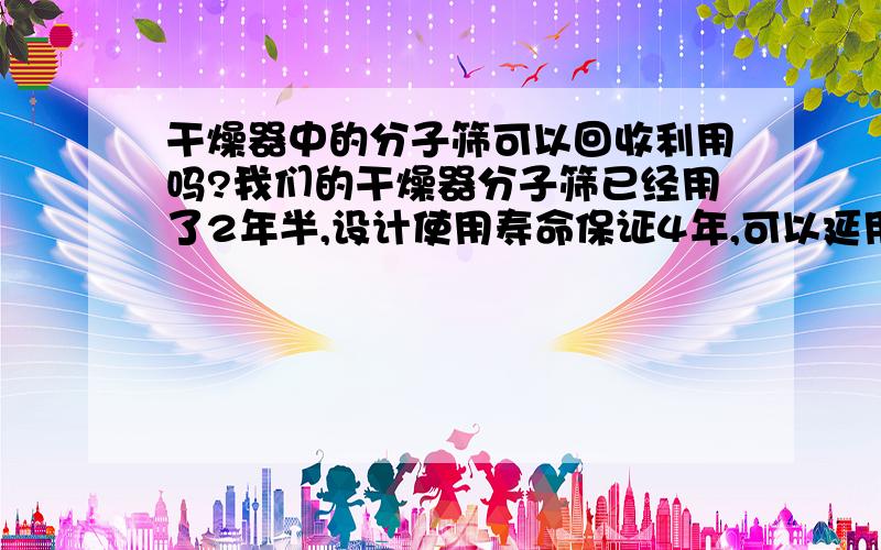 干燥器中的分子筛可以回收利用吗?我们的干燥器分子筛已经用了2年半,设计使用寿命保证4年,可以延用到5年.现在检修换新的分子筛,想把旧的分子筛用到不常使用的干燥器中,