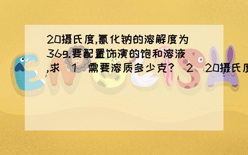 20摄氏度,氯化钠的溶解度为36g.要配置饰演的饱和溶液,求（1）需要溶质多少克?（2）20摄氏度,氯化钠溶液中有部分晶体未溶,加入25g水恰好将其溶解,问没有溶解的晶体多少g?（3）将20摄氏度氯