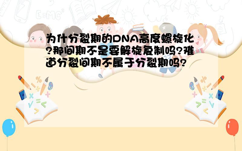 为什分裂期的DNA高度螺旋化?那间期不是要解旋复制吗?难道分裂间期不属于分裂期吗?