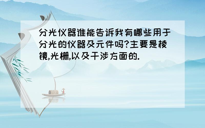 分光仪器谁能告诉我有哪些用于分光的仪器及元件吗?主要是棱镜,光栅,以及干涉方面的.