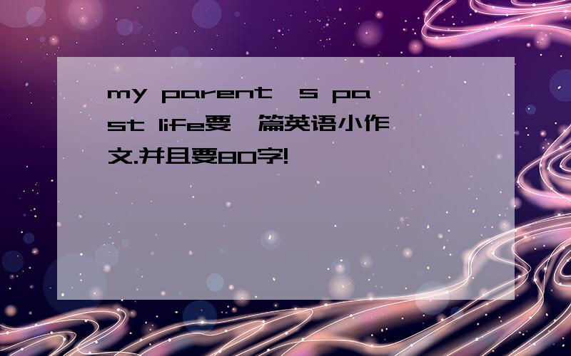 my parent's past life要一篇英语小作文.并且要80字!