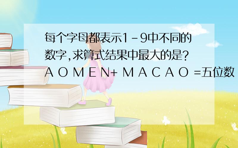 每个字母都表示1-9中不同的数字,求算式结果中最大的是?A O M E N+ M A C A O =五位数 （列成竖式