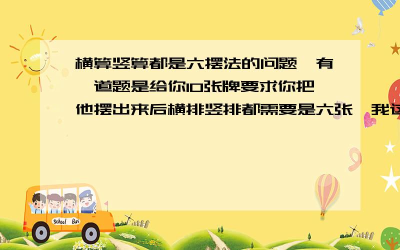 横算竖算都是六摆法的问题,有一道题是给你10张牌要求你把他摆出来后横排竖排都需要是六张,我这个已经摆出来了,就是交点重叠即可,但现在问,在图形不重复的情况下,总共有多少种摆法,是2