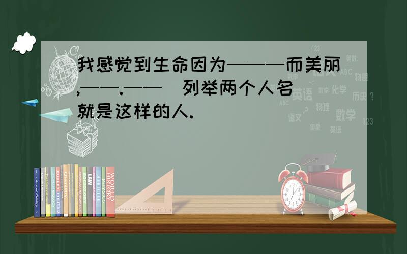 我感觉到生命因为———而美丽,——.——（列举两个人名）就是这样的人.