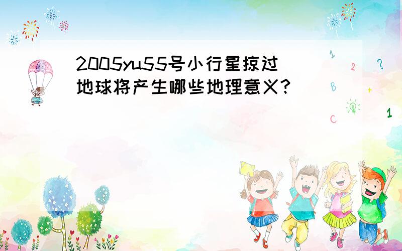 2005yu55号小行星掠过地球将产生哪些地理意义?