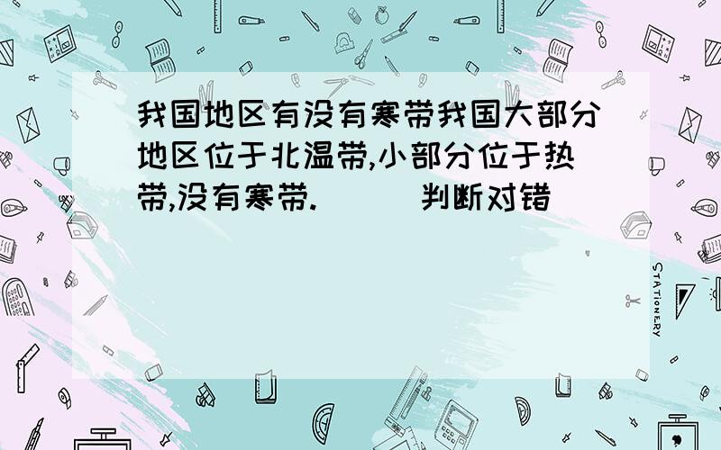 我国地区有没有寒带我国大部分地区位于北温带,小部分位于热带,没有寒带.（ ） 判断对错