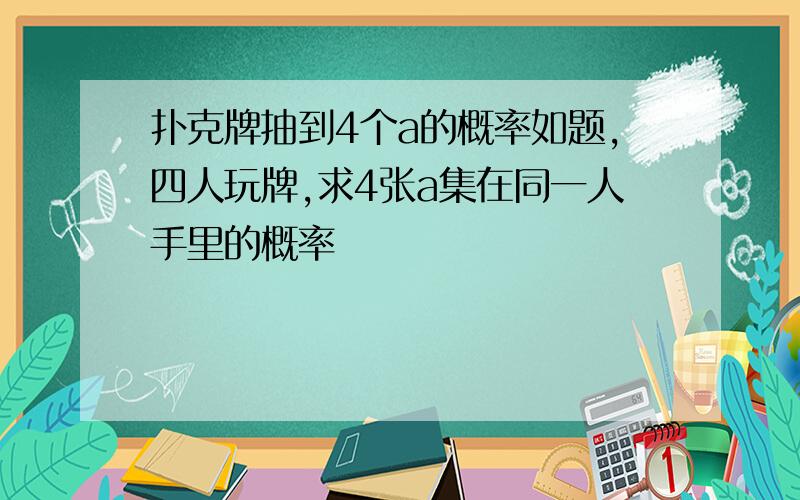 扑克牌抽到4个a的概率如题,四人玩牌,求4张a集在同一人手里的概率