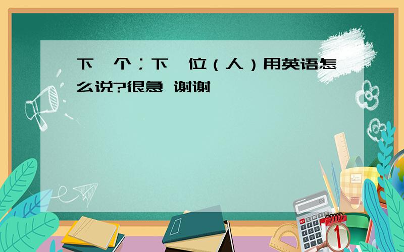 下一个；下一位（人）用英语怎么说?很急 谢谢