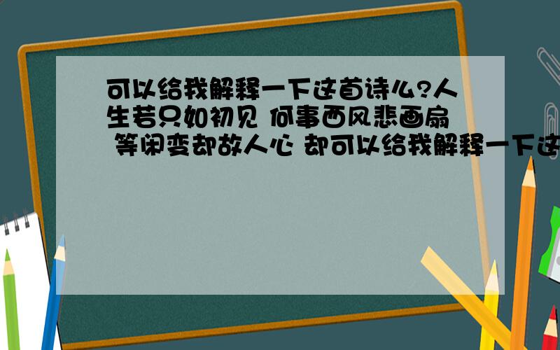 可以给我解释一下这首诗么?人生若只如初见 何事西风悲画扇 等闲变却故人心 却可以给我解释一下这首诗么?<木兰词> 人生若只如初见 何事西风悲画扇 等闲变却故人心 却道故人心易变