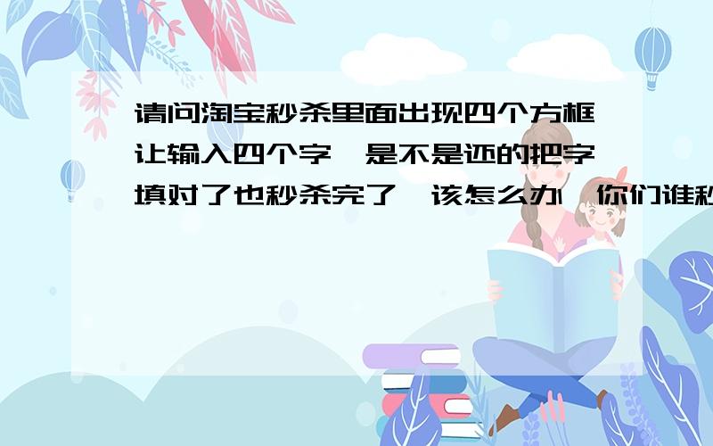 请问淘宝秒杀里面出现四个方框让输入四个字,是不是还的把字填对了也秒杀完了,该怎么办,你们谁秒杀过,给个经验