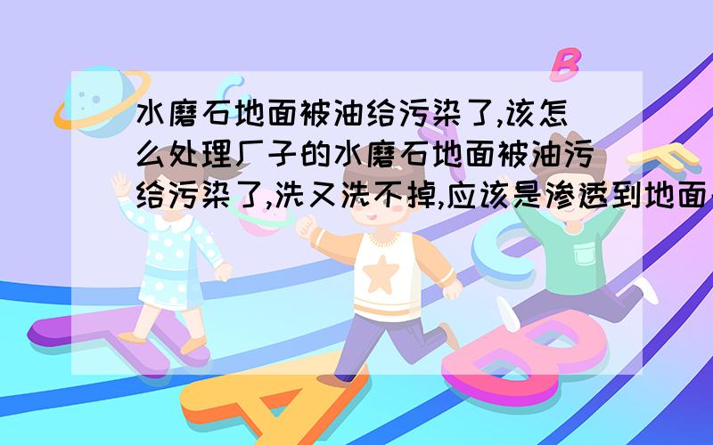 水磨石地面被油给污染了,该怎么处理厂子的水磨石地面被油污给污染了,洗又洗不掉,应该是渗透到地面去了,请问该怎么处理呢?