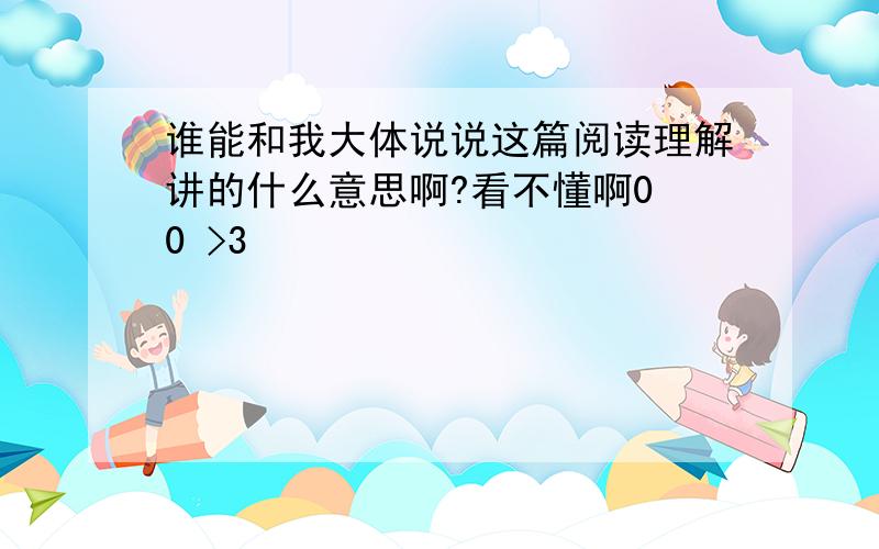 谁能和我大体说说这篇阅读理解讲的什么意思啊?看不懂啊0 0 >3