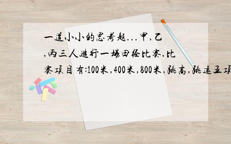 一道小小的思考题...甲,乙,丙三人进行一场田径比赛,比赛项目有:100米,400米,800米,跳高,跳远五项,已知每项第一,第二,第三个得5分,2分,1分;乙800米赛跑得第一名.比赛结束后,每人的总得分:甲22分