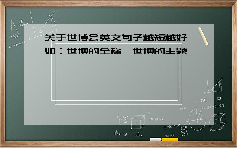 关于世博会英文句子越短越好,如：世博的全称、世博的主题……