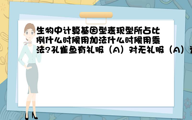 生物中计算基因型表现型所占比例什么时候用加法什么时候用乘法?孔雀鱼有礼服（A）对无礼服（A）为显性XAXA、XAY、XAXa、XaY个体之间自由交配得到的性状表现型之比为：雌有礼服：雌无礼