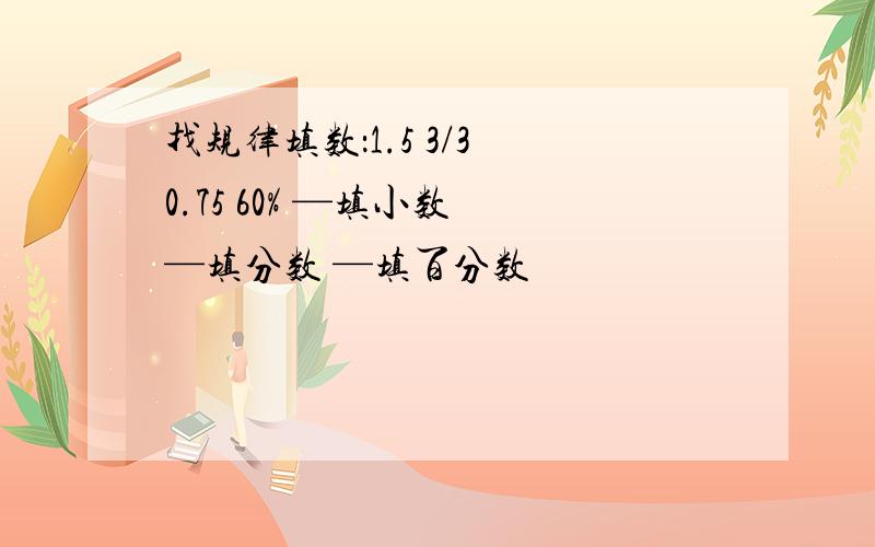 找规律填数：1.5 3/3 0.75 60% —填小数 —填分数 —填百分数