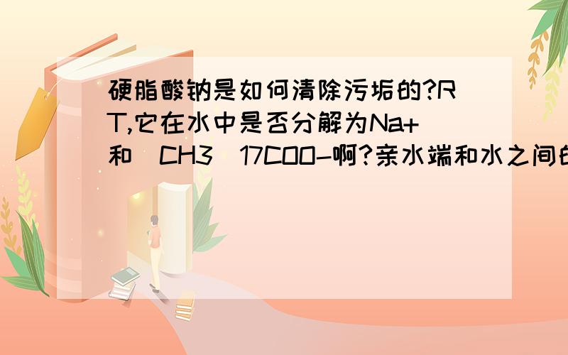 硬脂酸钠是如何清除污垢的?RT,它在水中是否分解为Na+和(CH3)17COO-啊?亲水端和水之间的分子间作用力是氢键还是离子和偶极之间的取向力?