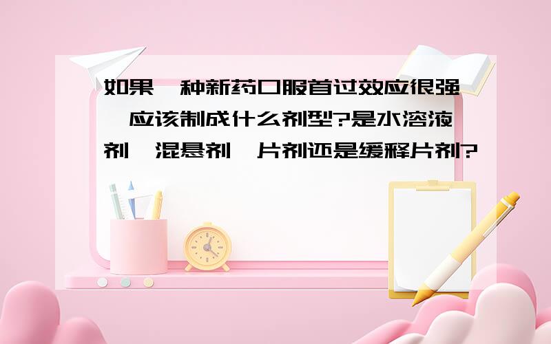 如果一种新药口服首过效应很强,应该制成什么剂型?是水溶液剂、混悬剂、片剂还是缓释片剂?