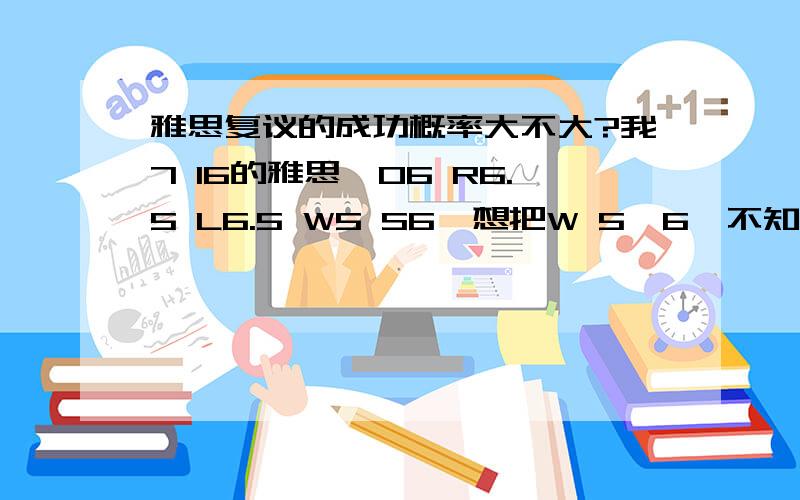 雅思复议的成功概率大不大?我7 16的雅思,O6 R6.5 L6.5 W5 S6,想把W 5—6,不知成功概率如何?我觉得我作文写得还行,绝对不算跑题的~