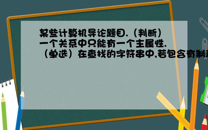 某些计算机导论题目.（判断）一个关系中只能有一个主属性.（单选）在查找的字符串中,若包含有制表符和空格符,那么系统（ ）.不能正确判断所指字符是否存在可以正确判断所指字符是否