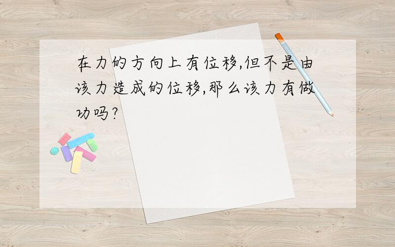 在力的方向上有位移,但不是由该力造成的位移,那么该力有做功吗?