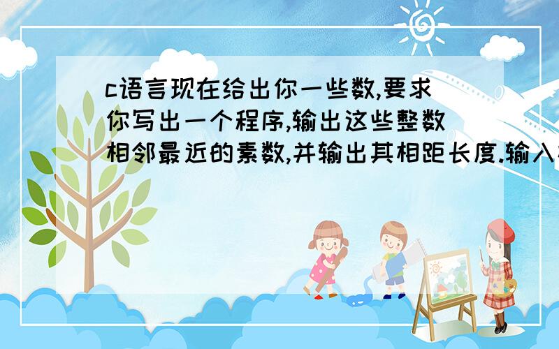 c语言现在给出你一些数,要求你写出一个程序,输出这些整数相邻最近的素数,并输出其相距长度.输入样式3 /*要测试3组数据*/6 /*第一组要判读的数字*/8 /*第二组要判读的数字*/10 /*第三组要判