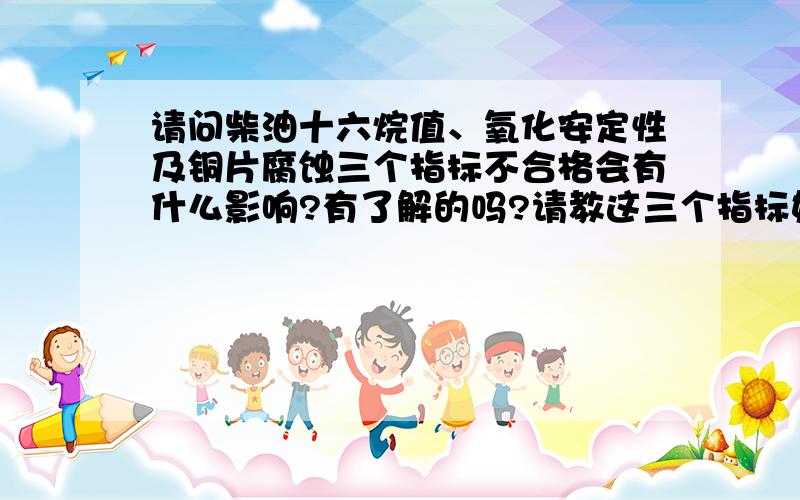 请问柴油十六烷值、氧化安定性及铜片腐蚀三个指标不合格会有什么影响?有了解的吗?请教这三个指标如果不合格分别会有什么不良影响?