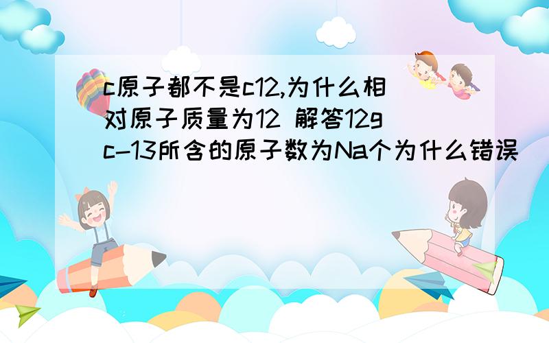 c原子都不是c12,为什么相对原子质量为12 解答12gc-13所含的原子数为Na个为什么错误