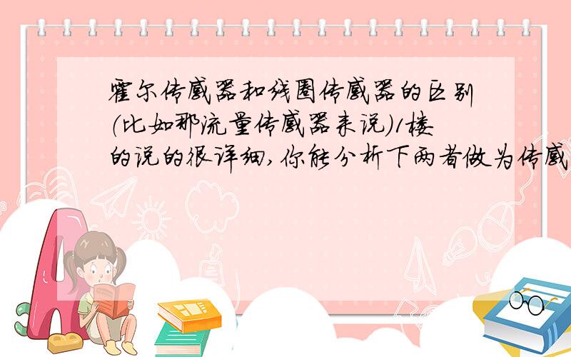 霍尔传感器和线圈传感器的区别（比如那流量传感器来说）1楼的说的很详细,你能分析下两者做为传感元件各有什么优缺点吗?