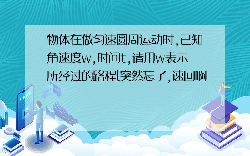 物体在做匀速圆周运动时,已知角速度w,时间t,请用w表示所经过的路程l突然忘了,速回啊