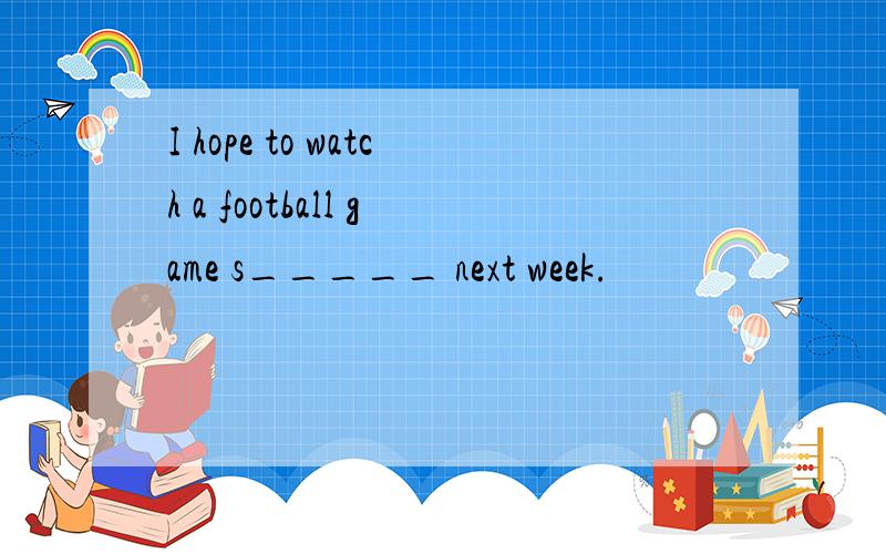 I hope to watch a football game s_____ next week.