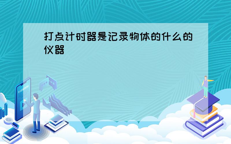 打点计时器是记录物体的什么的仪器