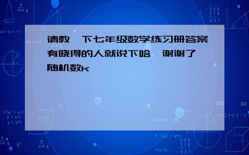 请教一下七年级数学练习册答案有晓得的人就说下哈,谢谢了{随机数k