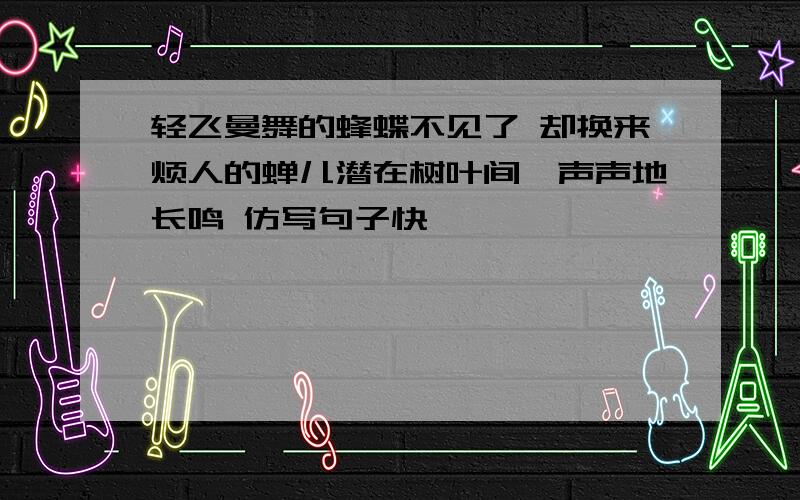 轻飞曼舞的蜂蝶不见了 却换来烦人的蝉儿潜在树叶间一声声地长鸣 仿写句子快