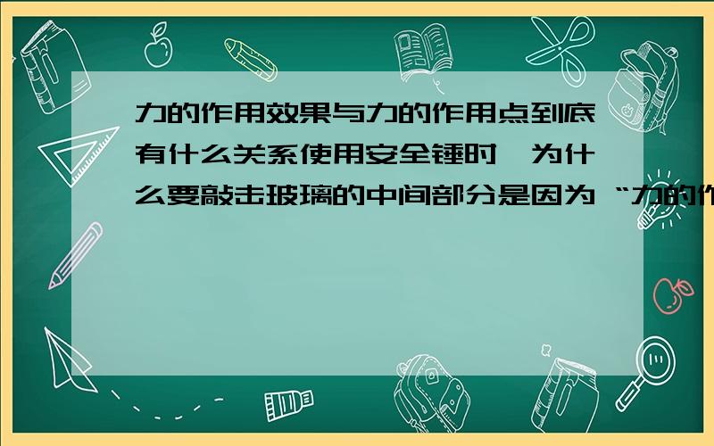 力的作用效果与力的作用点到底有什么关系使用安全锤时,为什么要敲击玻璃的中间部分是因为 “力的作用效果与力的作用点有关吗 到底有什么关系 ”